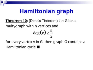 Hamiltonian graph
Theorem 10: (Dirac's Theorem) Let G be a
multygraph with n vertices and
for every vertex v in G, then graph G contains a
Hamiltonian cycle 
 
deg
2
n
v 
 