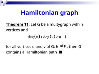 Hamiltonian graph
Theorem 11: Let G be a multygraph with n
vertices and
for all vertices u and v of G: , then G
contains a Hamiltonian path 
   
deg deg 1
u v n
  
u v

 