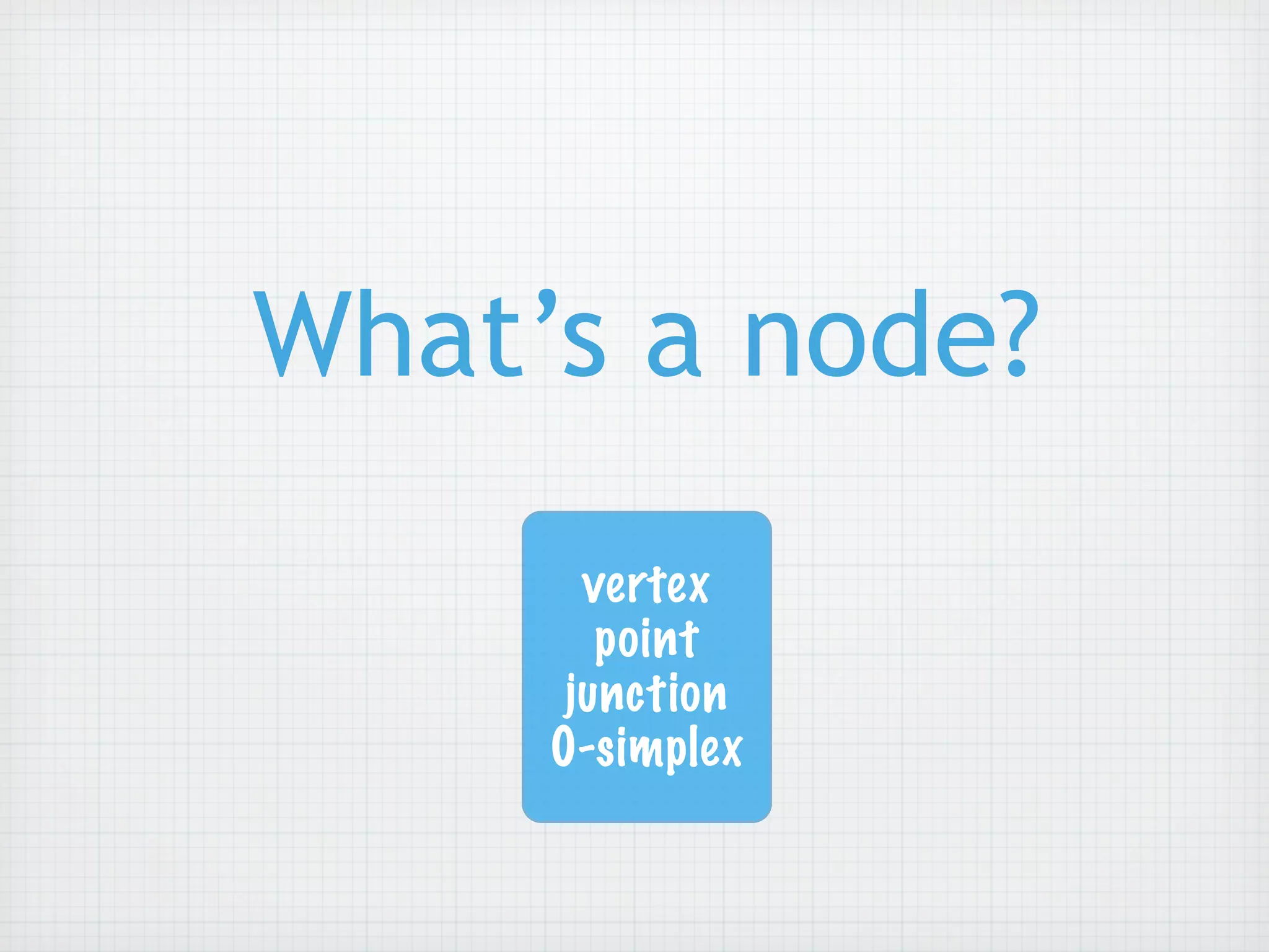What’s a node?
       vertex
        point
      junction
     0-simplex
 