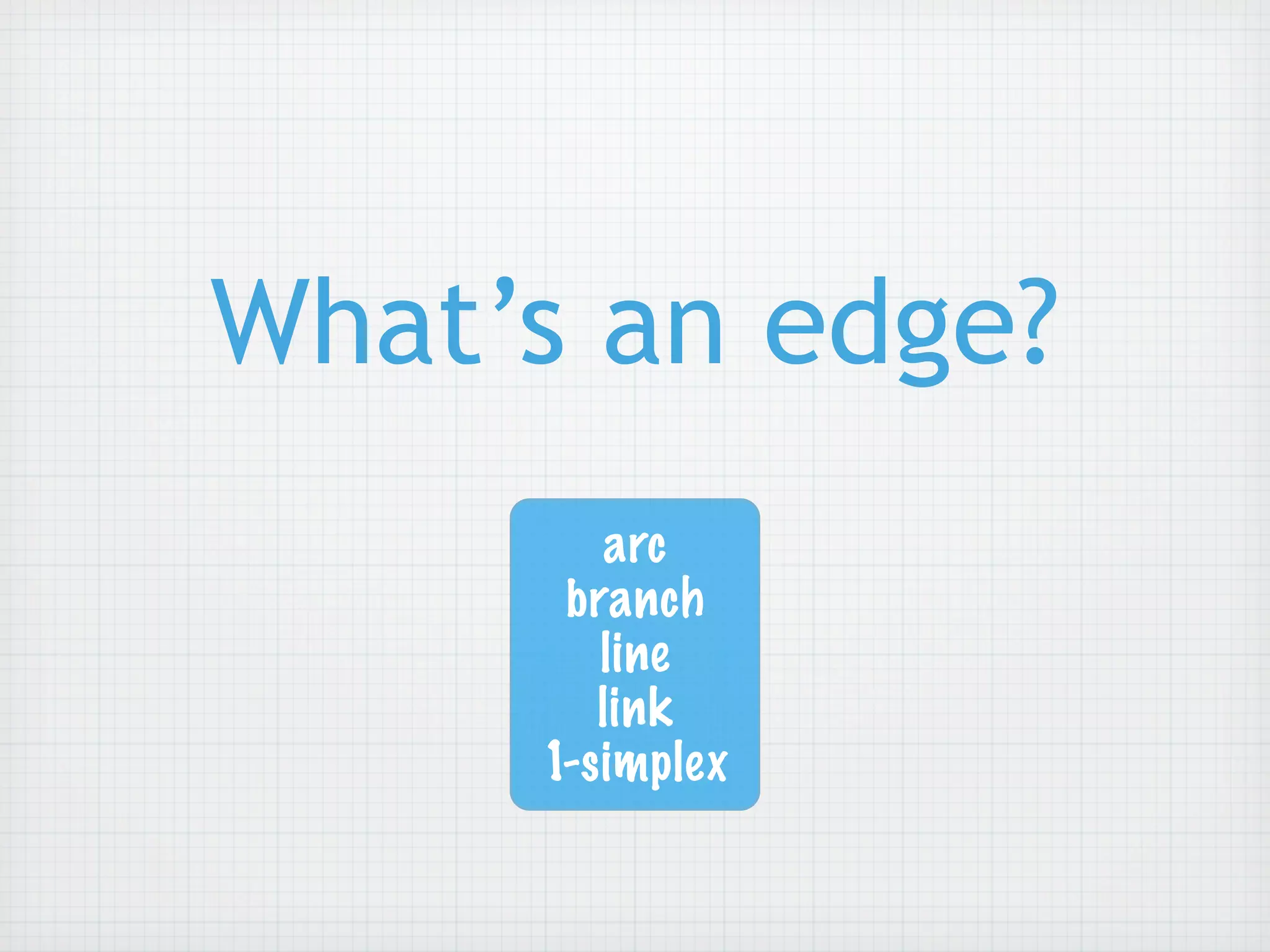 What’s an edge?
        arc
      branch
        line
        link
     1-simplex
 