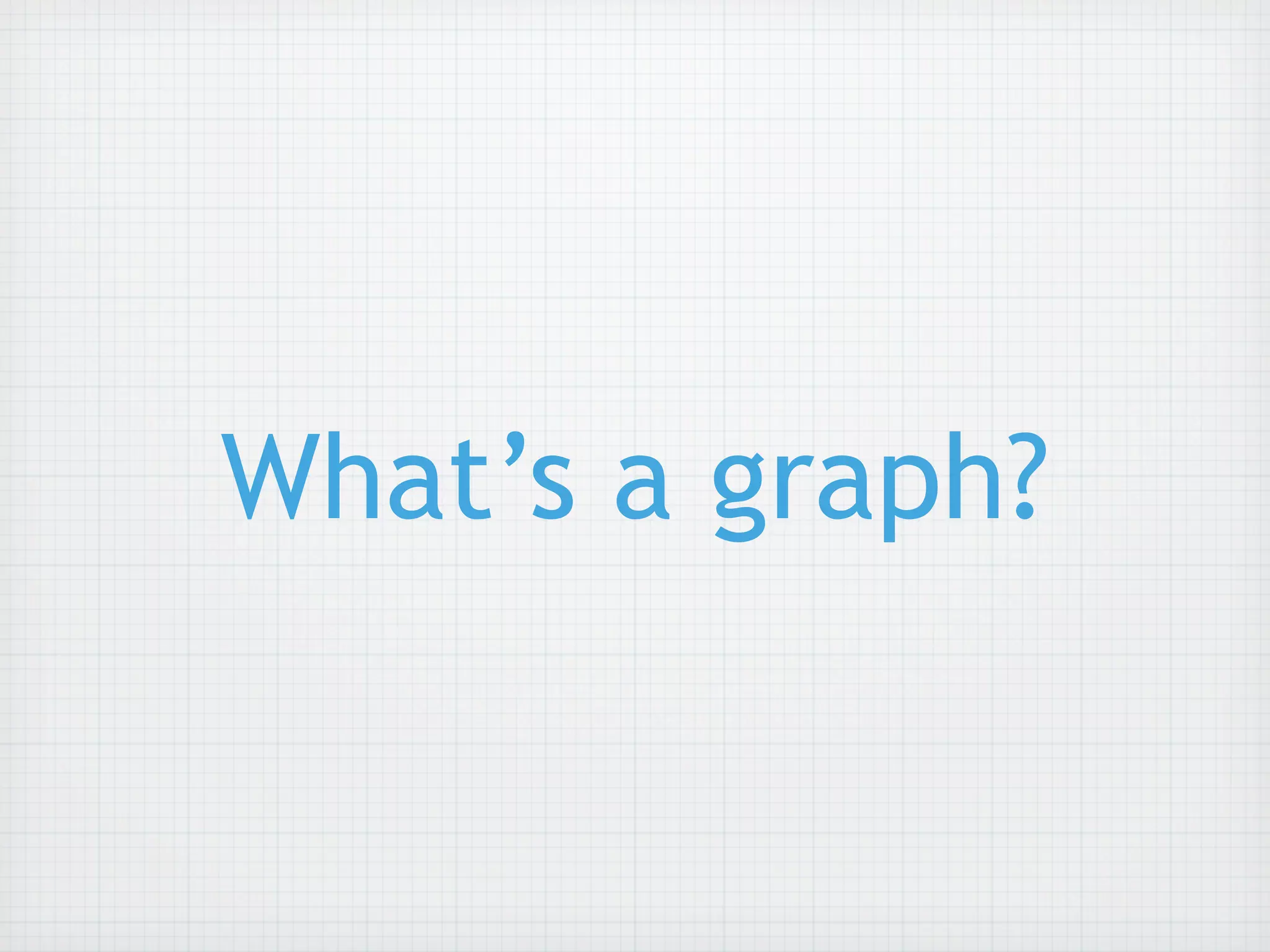 What’s a graph?
 