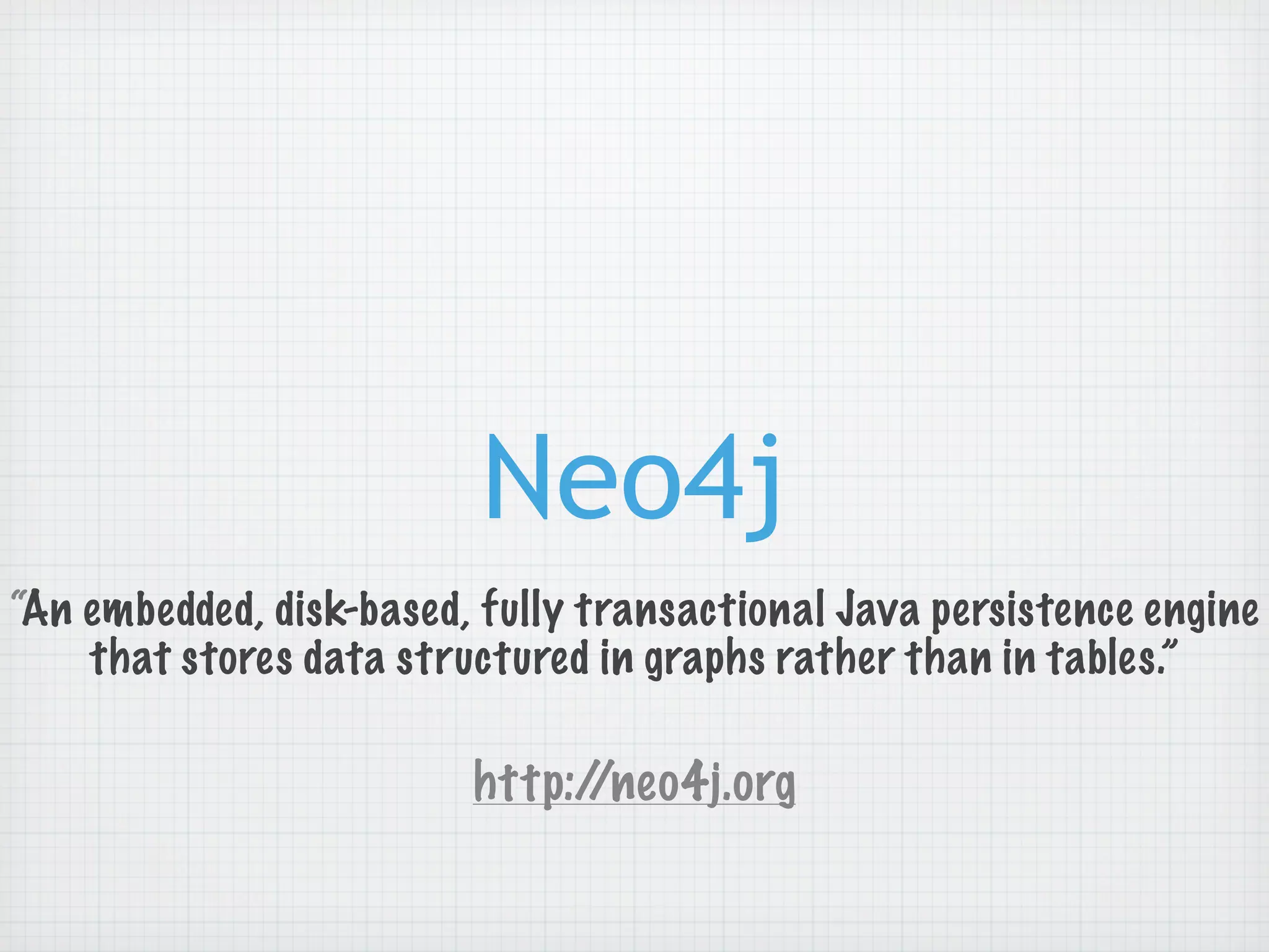 Neo4j
“An embedded, disk-based, fully transactional Java persistence engine
    that stores data structured in graphs rather than in tables.”

                         http://neo4j.org
 