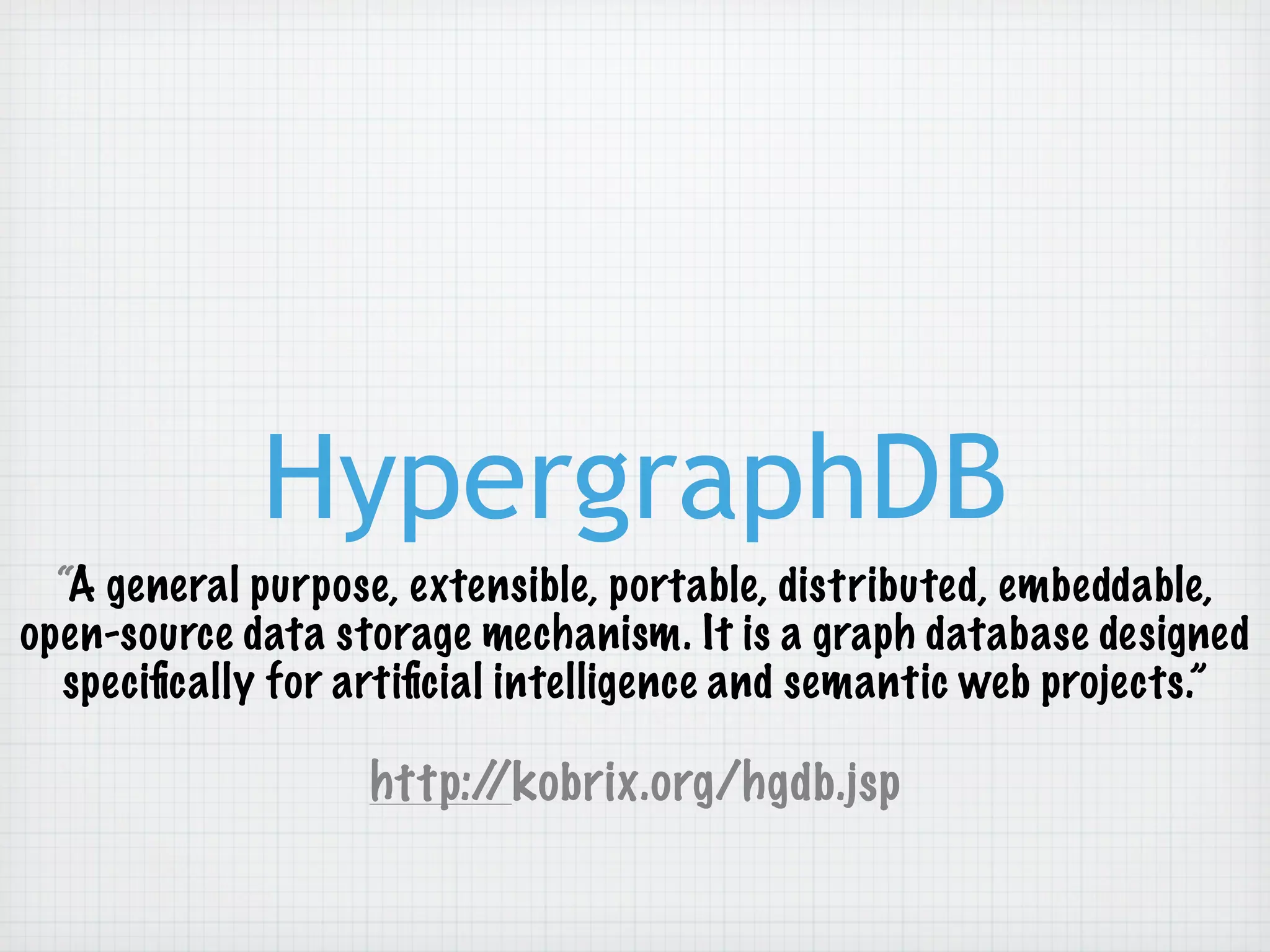 HypergraphDB
  “A general purpose, extensible, portable, distributed, embeddable,
open-source data storage mechanism. It is a graph database designed
   speciﬁcally for artiﬁcial intelligence and semantic web projects.”

                   http://kobrix.org/hgdb.jsp
 