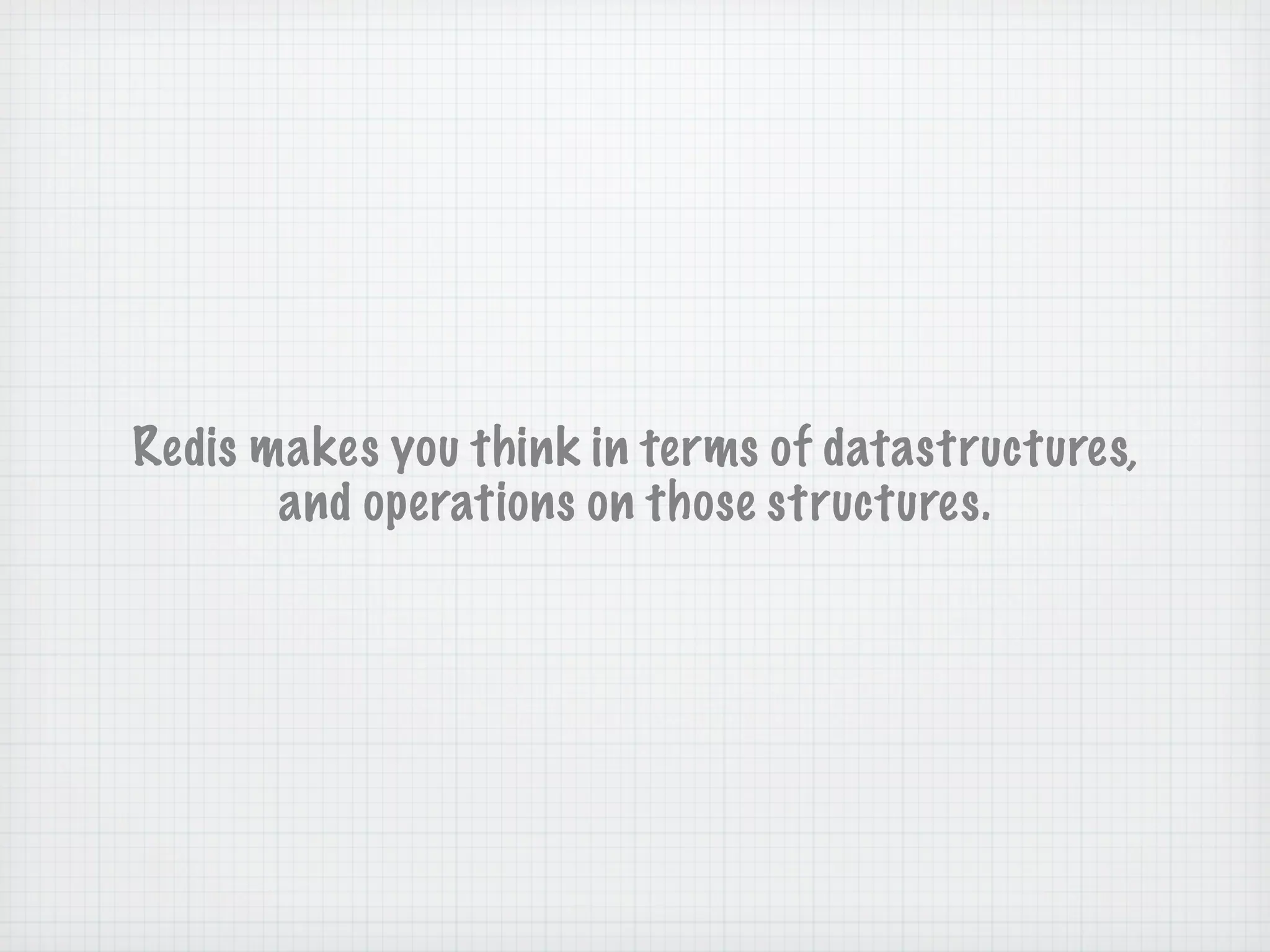 Redis makes you think in terms of datastructures,
       and operations on those structures.
 