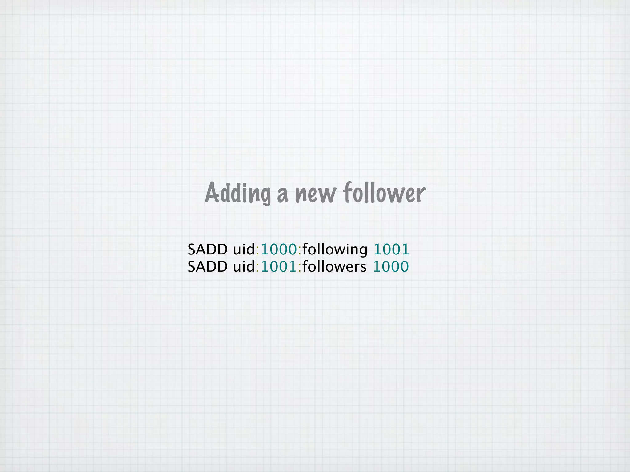 Adding a new follower

SADD uid:1000:following 1001
SADD uid:1001:followers 1000
 