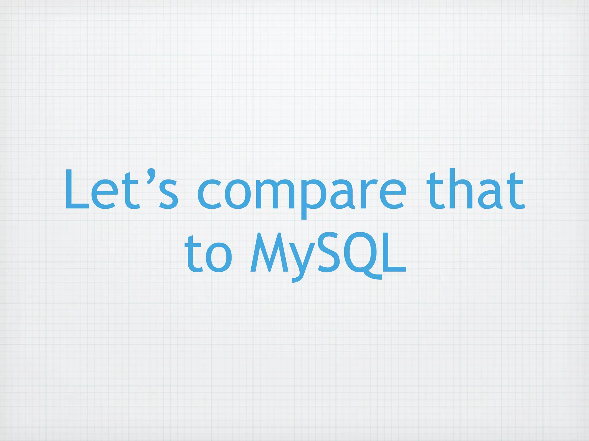 Let’s compare that
     to MySQL
 