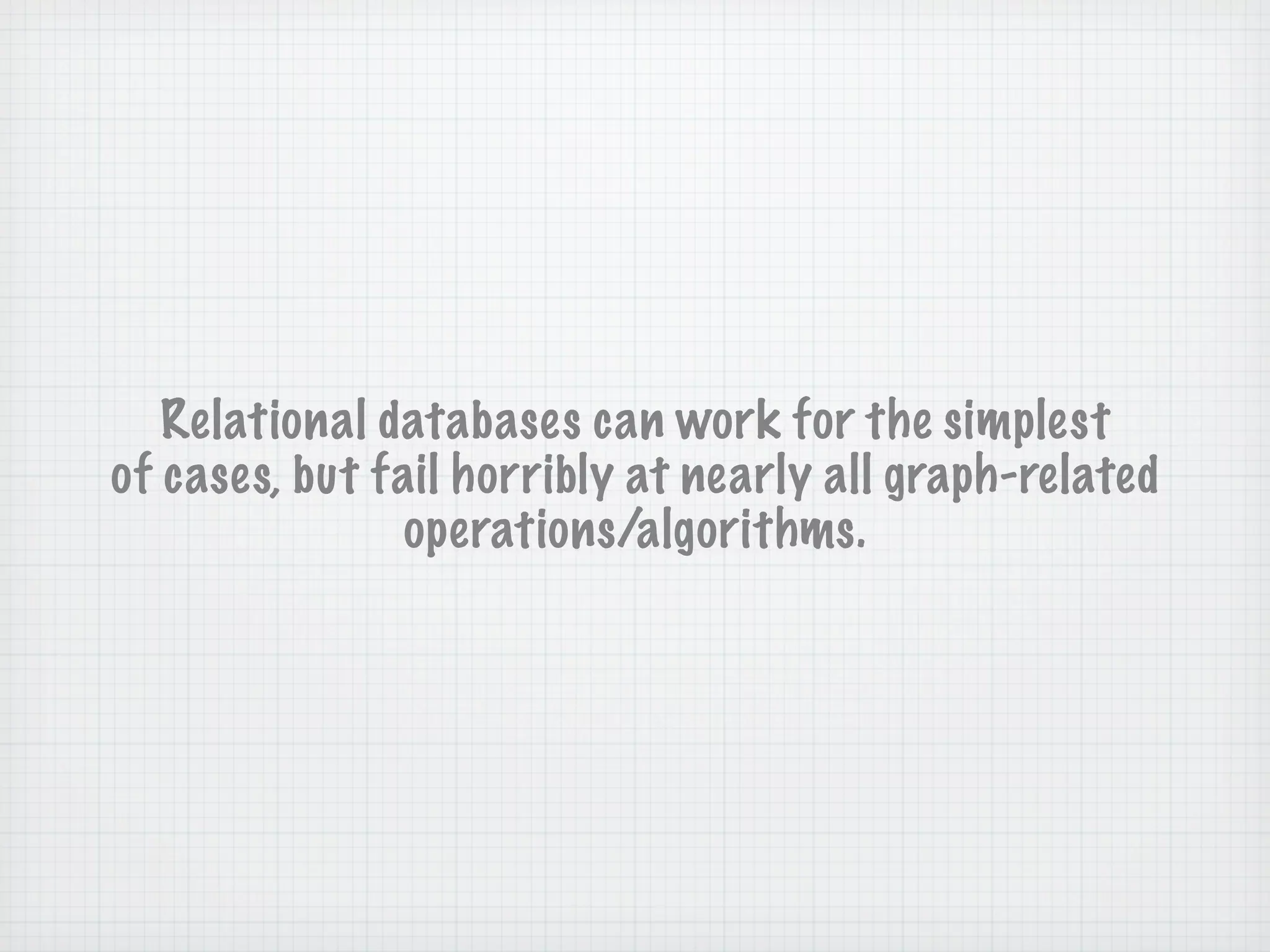 Relational databases can work for the simplest
of cases, but fail horribly at nearly all graph-related
               operations/algorithms.
 