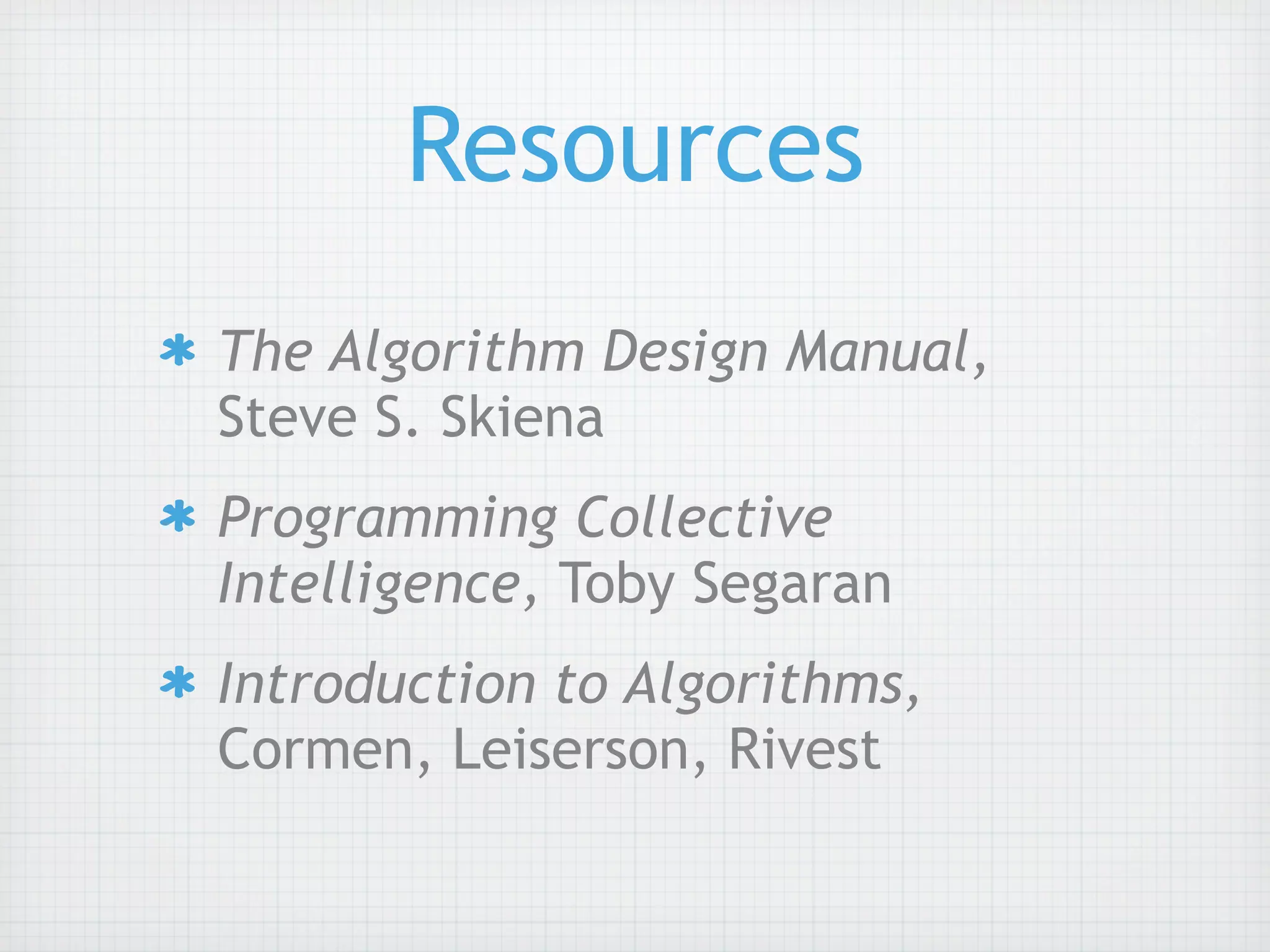 Resources
The Algorithm Design Manual,
Steve S. Skiena
Programming Collective
Intelligence, Toby Segaran
Introduction to Algorithms,
Cormen, Leiserson, Rivest
 
