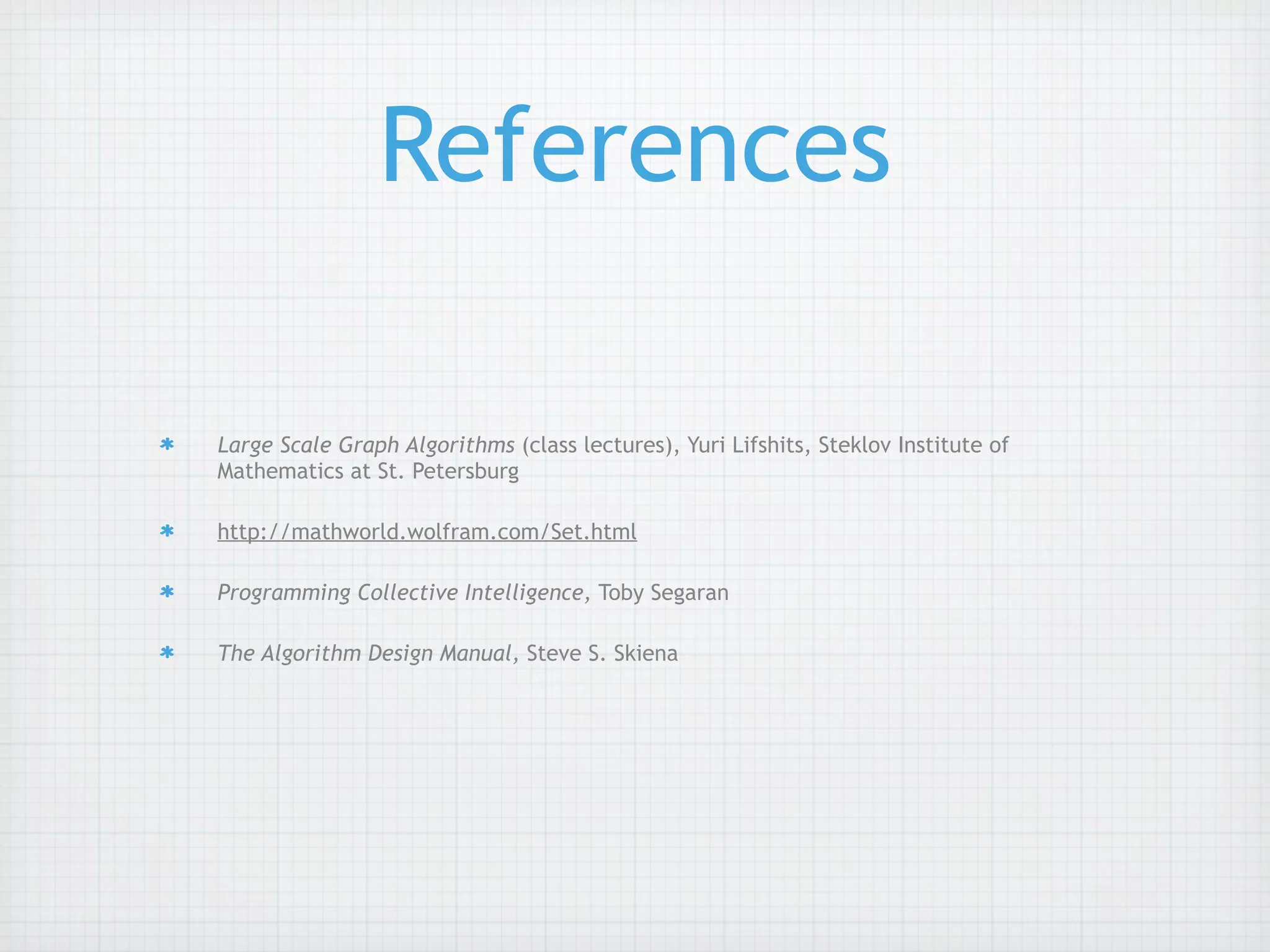 References

Large Scale Graph Algorithms (class lectures), Yuri Lifshits, Steklov Institute of
Mathematics at St. Petersburg

http://mathworld.wolfram.com/Set.html

Programming Collective Intelligence, Toby Segaran

The Algorithm Design Manual, Steve S. Skiena
 