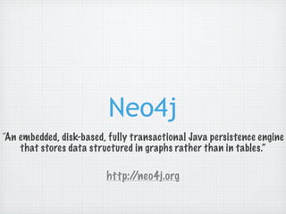 Neo4j
“An embedded, disk-based, fully transactional Java persistence engine
    that stores data structured in graphs rather than in tables.”

                         http://neo4j.org
 