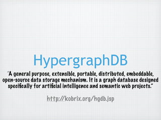 HypergraphDB
  “A general purpose, extensible, portable, distributed, embeddable,
open-source data storage mechanism. It is a graph database designed
   speciﬁcally for artiﬁcial intelligence and semantic web projects.”

                   http://kobrix.org/hgdb.jsp
 
