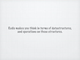 Redis makes you think in terms of datastructures,
       and operations on those structures.
 