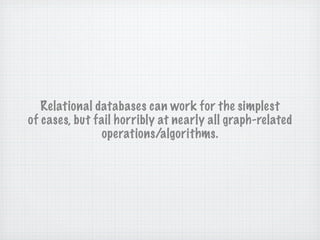 Relational databases can work for the simplest
of cases, but fail horribly at nearly all graph-related
               operations/algorithms.
 
