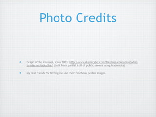 Photo Credits


Graph of the internet, circa 2003: http://www.duniacyber.com/freebies/education/what-
is-internet-lookslike/ (built from partial troll of public servers using traceroute)

My real friends for letting me use their Facebook profile images.
 