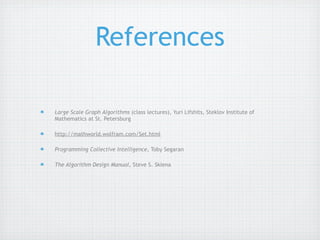 References

Large Scale Graph Algorithms (class lectures), Yuri Lifshits, Steklov Institute of
Mathematics at St. Petersburg

http://mathworld.wolfram.com/Set.html

Programming Collective Intelligence, Toby Segaran

The Algorithm Design Manual, Steve S. Skiena
 