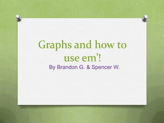 Graphs and how to
    use em’!
  By Brandon G. & Spencer W.
 