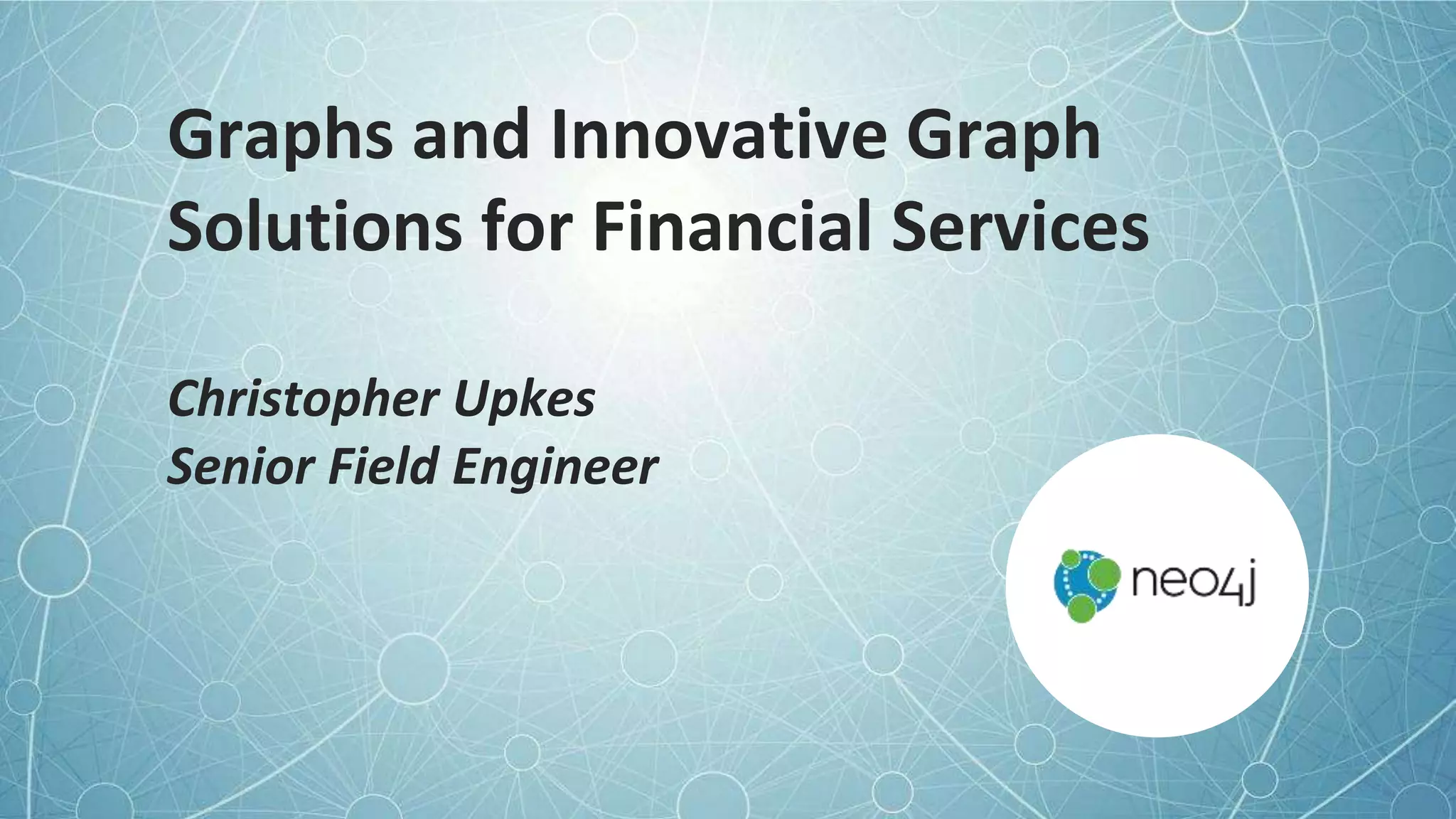 Graphs and Innovative Graph
Solutions for Financial Services
Christopher Upkes
Senior Field Engineer
 