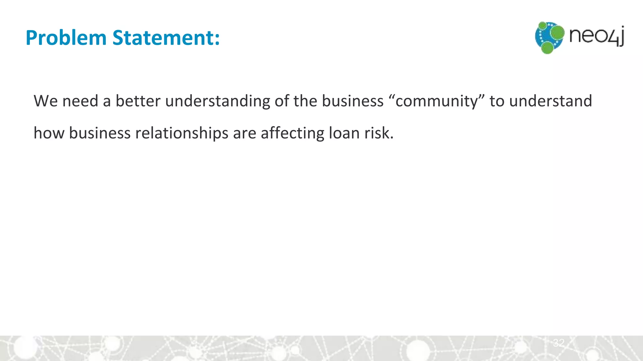 32
We need a better understanding of the business “community” to understand
how business relationships are affecting loan risk.
Problem Statement:
 
