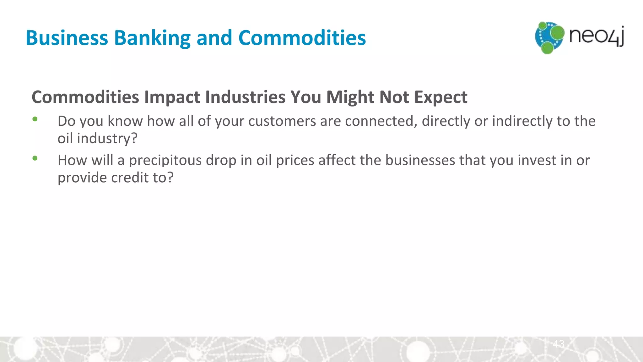 43
Commodities Impact Industries You Might Not Expect
• Do you know how all of your customers are connected, directly or indirectly to the
oil industry?
• How will a precipitous drop in oil prices affect the businesses that you invest in or
provide credit to?
Business Banking and Commodities
 