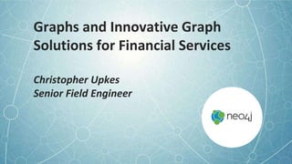 Graphs and Innovative Graph
Solutions for Financial Services
Christopher Upkes
Senior Field Engineer
 