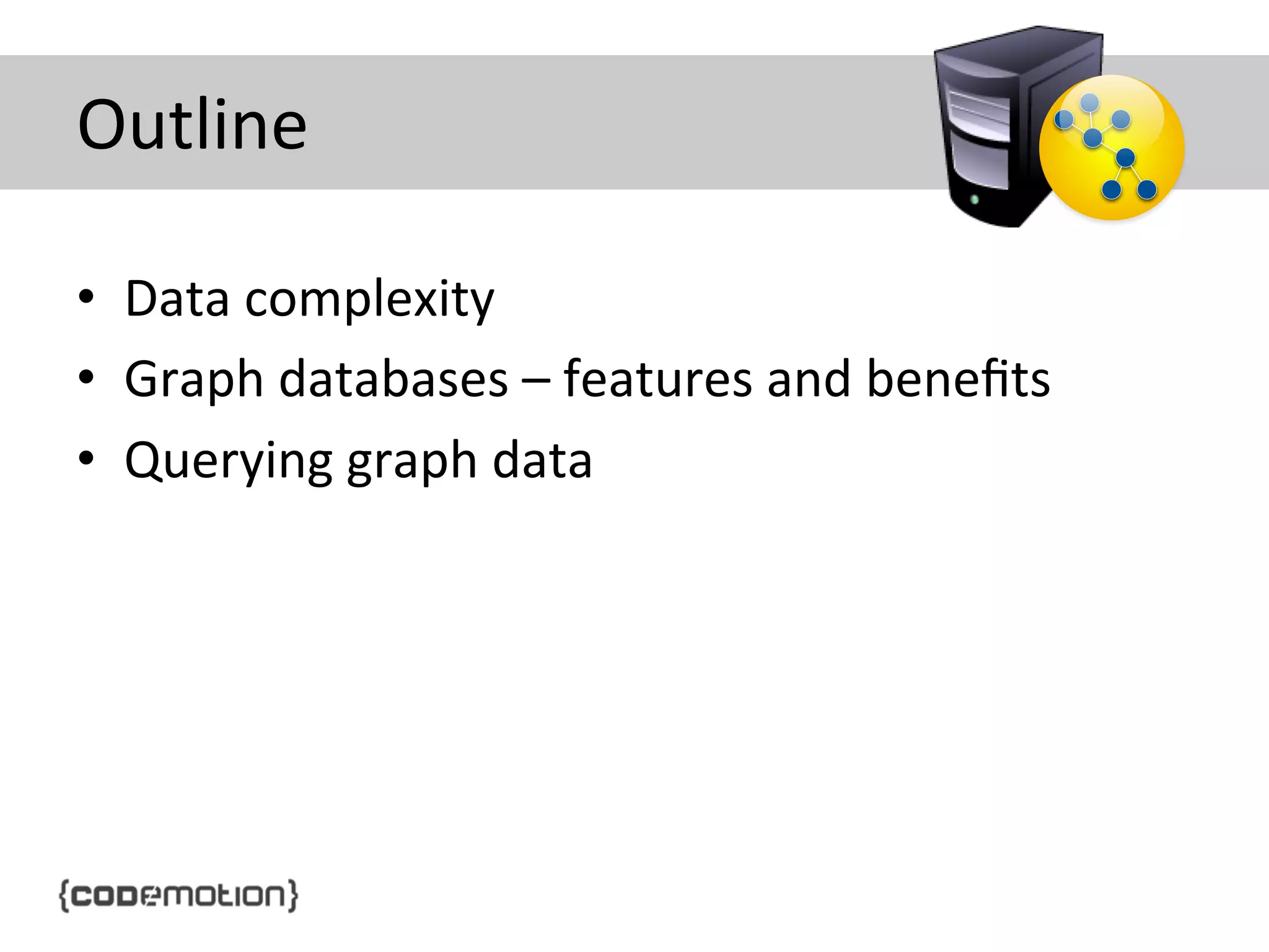 Outline	
  
•  Data	
  complexity	
  
•  Graph	
  databases	
  –	
  features	
  and	
  beneﬁts	
  
•  Querying	
  graph	
  data	
  

 