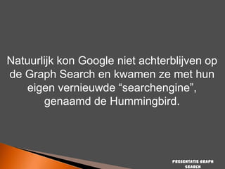 Natuurlijk kon Google niet achterblijven op
de Graph Search en kwamen ze met hun
eigen vernieuwde “searchengine”,
genaamd de Hummingbird.

Presentatie Graph
Search

 
