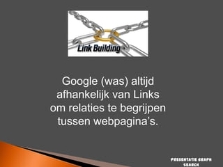 Google (was) altijd
afhankelijk van Links
om relaties te begrijpen
tussen webpagina‟s.

Presentatie Graph
Search

 