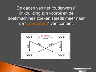 De dagen van het “ouderwetse”
linkbuilding zijn voorbij en de
zoekmachines zoeken steeds meer naar
de “co-citation” van content.

Presentatie Graph
Search

 