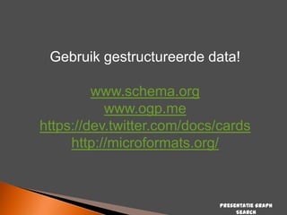 Gebruik gestructureerde data!
www.schema.org
www.ogp.me
https://dev.twitter.com/docs/cards
http://microformats.org/

Presentatie Graph
Search

 