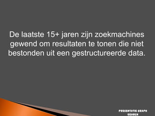 De laatste 15+ jaren zijn zoekmachines
gewend om resultaten te tonen die niet
bestonden uit een gestructureerde data.

Presentatie Graph
Search

 