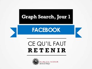 Graph Search, Jour 1

    FACEBOOK

  CE QU’IL FAUT
  RETENIR
 