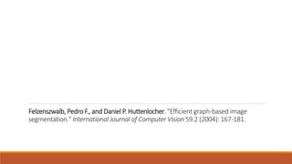 Felzenszwalb, Pedro F., and Daniel P. Huttenlocher. "Efficient graph-based image
segmentation." International Journal of Computer Vision 59.2 (2004): 167-181.
 