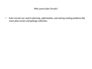 Why Learn Euler Circuits?
• Euler circuits are used in planning, optimization, and solving routing problems like
snow plow routes and garbage collection.
 