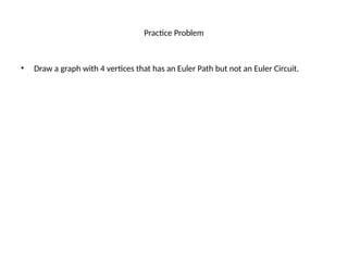 Practice Problem
• Draw a graph with 4 vertices that has an Euler Path but not an Euler Circuit.
 