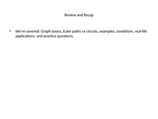 Review and Recap
• We've covered: Graph basics, Euler paths vs circuits, examples, conditions, real-life
applications, and practice questions.
 