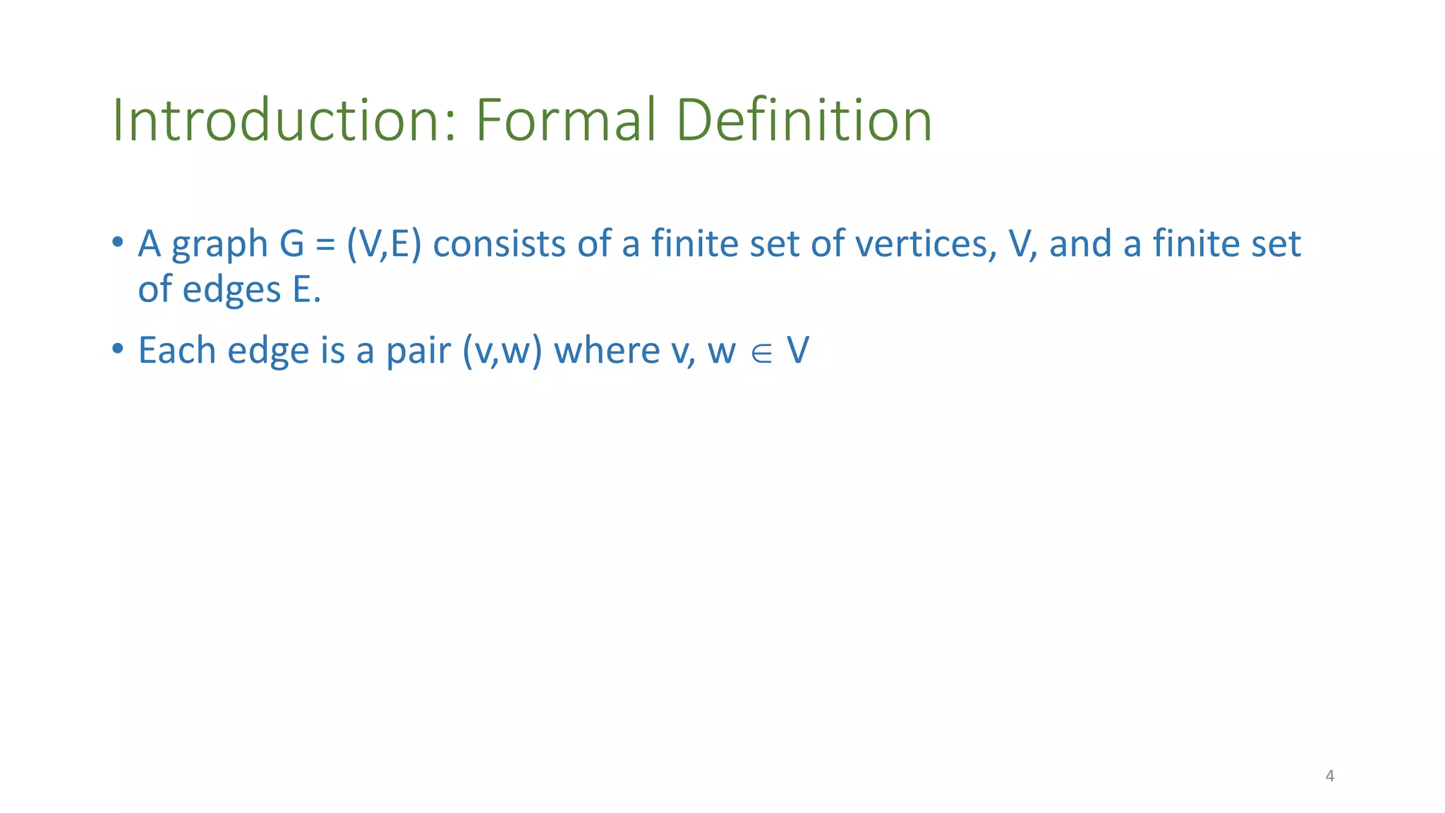 Introduction: Formal Definition
• A graph G = (V,E) consists of a finite set of vertices, V, and a finite set
of edges E.
• Each edge is a pair (v,w) where v, w  V
4
 