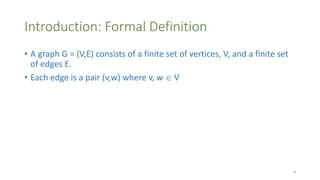 Introduction: Formal Definition
• A graph G = (V,E) consists of a finite set of vertices, V, and a finite set
of edges E.
• Each edge is a pair (v,w) where v, w  V
4
 