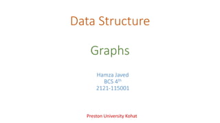 Data Structure
Graphs
Preston University Kohat
Hamza Javed
BCS 4th
2121-115001
 