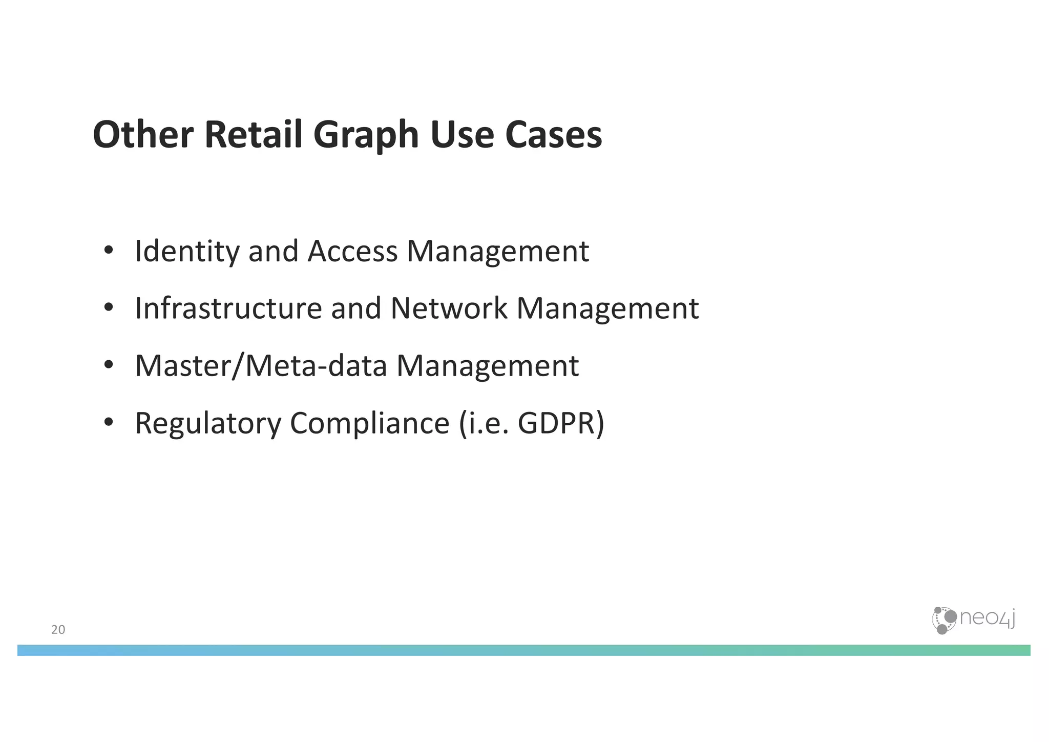20
Other Retail Graph Use Cases
• Identity and Access Management
• Infrastructure and Network Management
• Master/Meta-data Management
• Regulatory Compliance (i.e. GDPR)
 