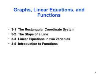 Graphs, Linear Equations, and
               Functions

•   3-1   The Rectangular Coordinate System
•   3-2   The Slope of a Line
•   3-3   Linear Equations in two variables
•   3-5   Introduction to Functions




                                              1
 