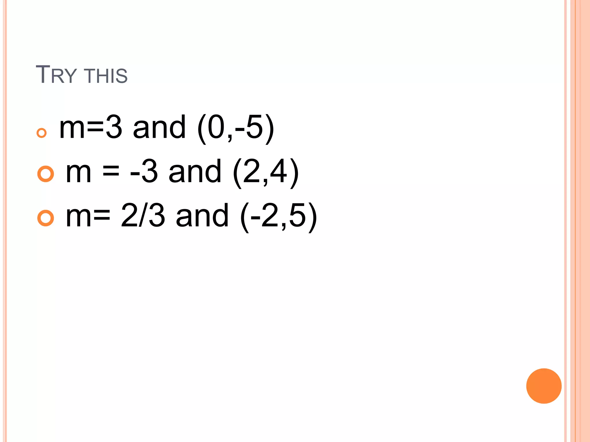 TRY THIS
m=3 and (0,-5)
m = -3 and (2,4)
m= 2/3 and (-2,5)