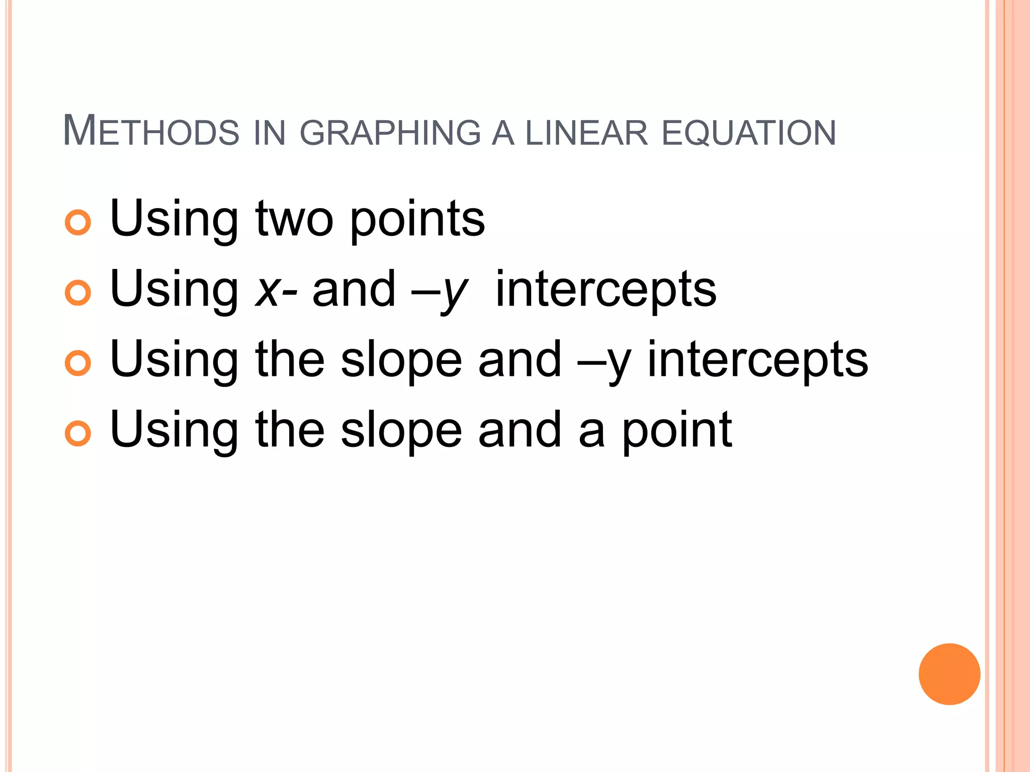 METHODS IN GRAPHING A LINEAR EQUATION
Using two points
Using x- and –y intercepts
Using the slope and –y intercepts
Using the slope and a point