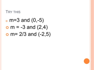 TRY THIS
 m=3 and (0,-5)
 m = -3 and (2,4)
 m= 2/3 and (-2,5)
 