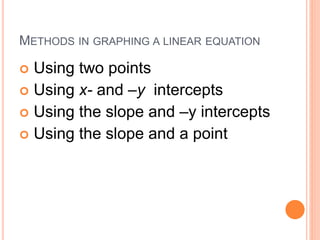 METHODS IN GRAPHING A LINEAR EQUATION
 Using two points
 Using x- and –y intercepts
 Using the slope and –y intercepts
 Using the slope and a point
 