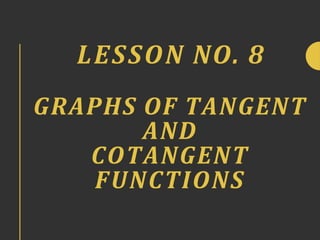 LESSON NO. 8
GRAPHS OF TANGENT
AND
COTANGENT
FUNCTIONS
 