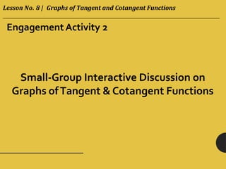 EngagementActivity 2
Small-Group Interactive Discussion on
Graphs ofTangent & Cotangent Functions
Lesson No. 8 | Graphs of Tangent and Cotangent Functions
 