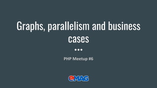 Graphs, parallelism and business
cases
PHP Meetup #6
 