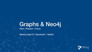 Graphs & Neo4j
Past - Present - Future
Meetup Sept 27, Stockholm - NetEnt
 
