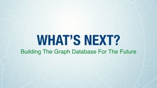 WHAT’S NEXT?
Building The Graph Database For The Future
 