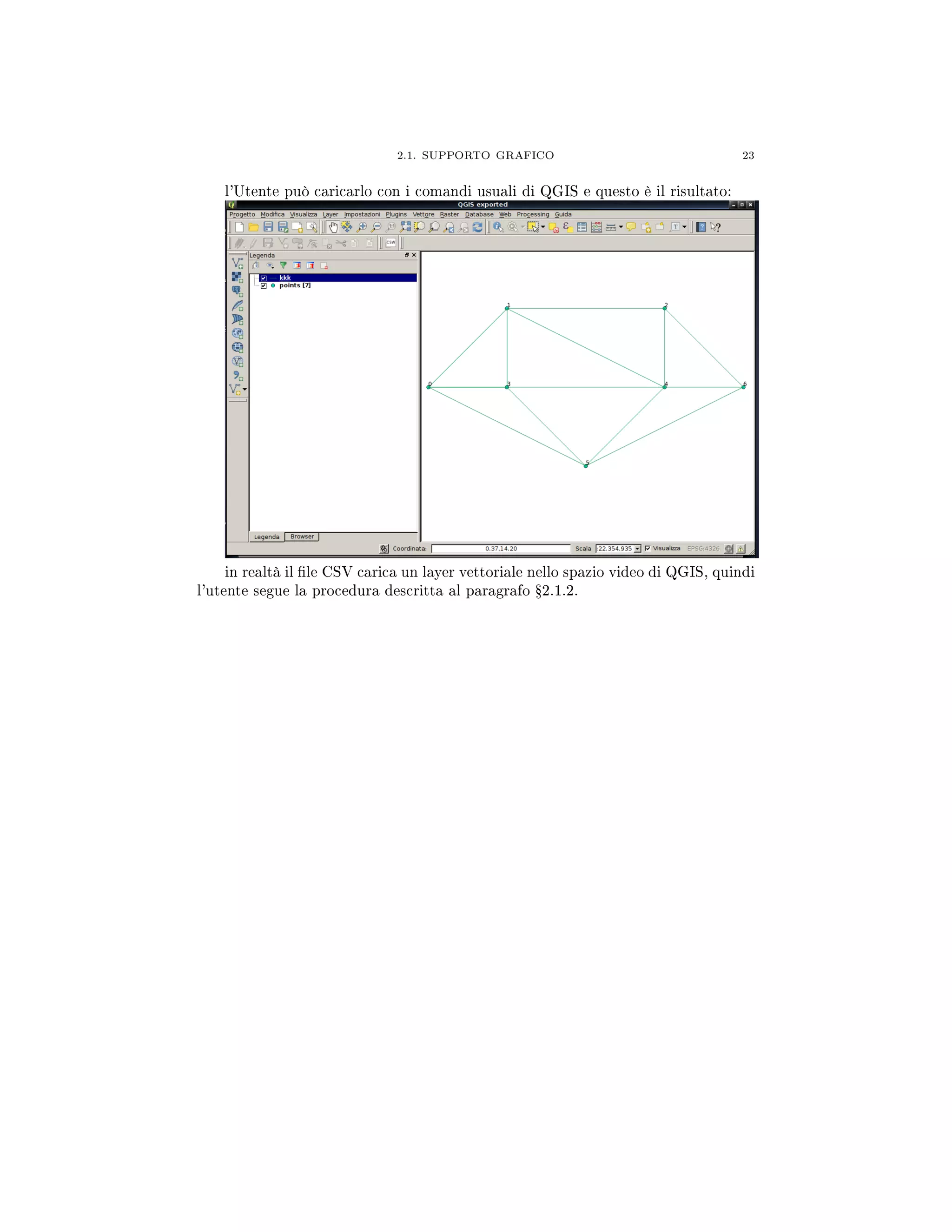 2.1. SUPPORTO GRAFICO 23
l'Utente può caricarlo con i comandi usuali di QGIS e questo è il risultato:
in realtà il le CSV carica un layer vettoriale nello spazio video di QGIS, quindi
l'utente segue la procedura descritta al paragrafo Ÿ2.1.2.
 